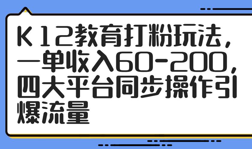 （14641期）K12教育打粉玩法，一单收入60-200，四大平台同步操作引爆流量-云深网创社
