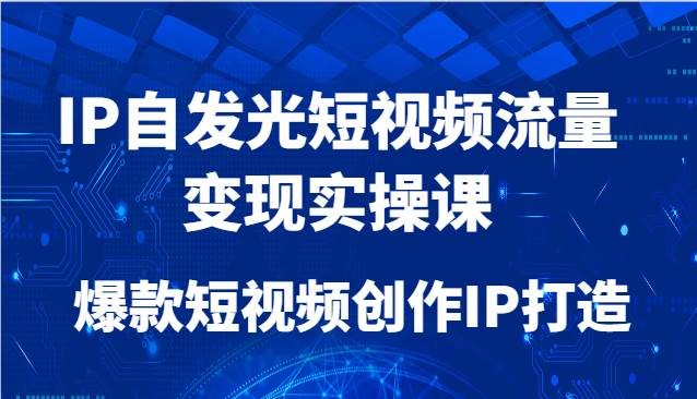 IP自发光短视频流量变现实操课，爆款短视频创作IP打造-云深网创社
