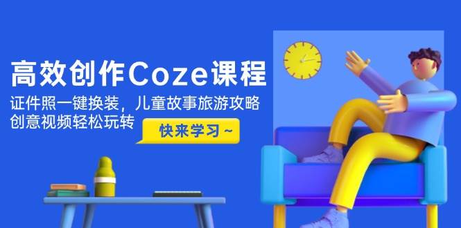 （14707期）高效创作Coze课程，证件照一键换装，儿童故事旅游攻略，创意视频轻松玩转-云深网创社