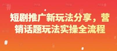 短剧推广新玩法分享，营销话题玩法实操全流程-云深网创社