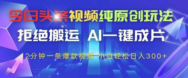 今日头条视频纯原创玩法，拒绝搬运，AI一键成片， 2分钟一条爆款视频，小白也能轻松日入3张+【揭秘】-云深网创社