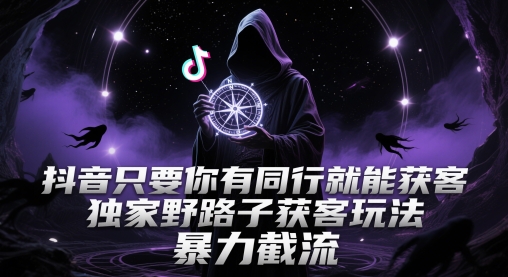 抖音只要你有同行就能获客，独家野路子获客玩法，暴力截流【揭秘】-云深网创社