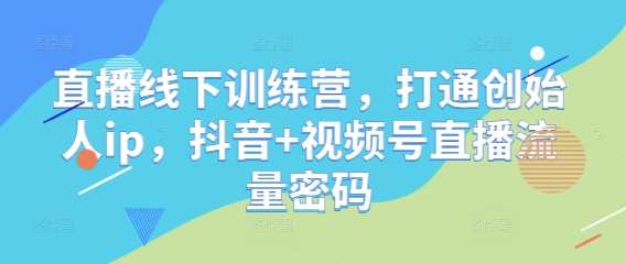 直播线下训练营，打通创始人ip，抖音+视频号直播流量密码-云深网创社