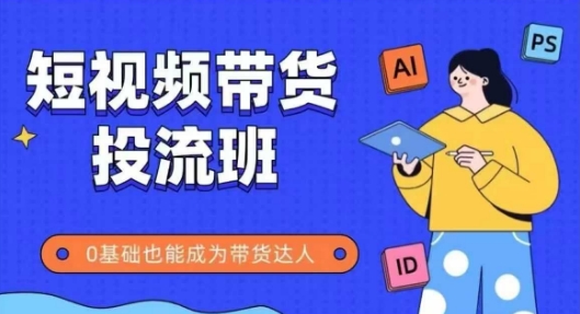 抖音快手短视频带货投流班，详细又全面的抖音快手带货实操课，零基础也能成为带货达人-云深网创社