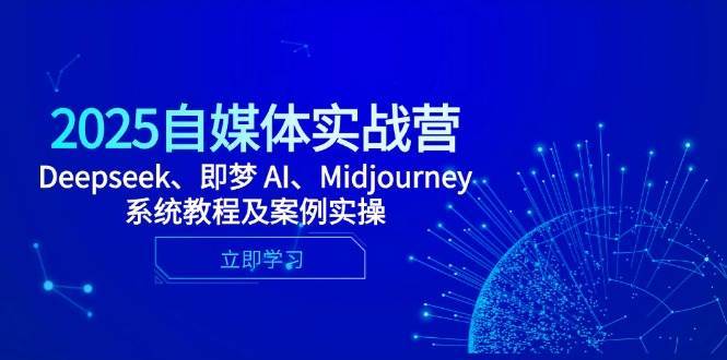 2025自媒体实战营，Deepseek、即梦 AI、Midjourney系统教程及案例实操-云深网创社