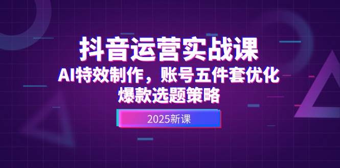 抖音运营实战课，AI特效制作，账号五件套优化，爆款选题策略-云深网创社
