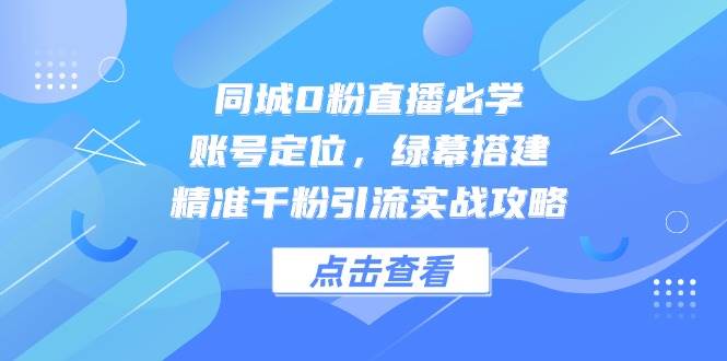 同城0粉直播必学，账号定位，绿幕搭建，精准千粉引流实战攻略-云深网创社
