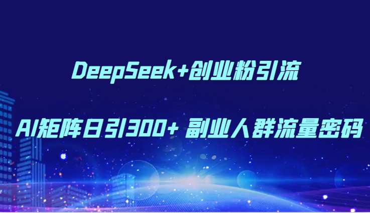 DeepSeek+创业粉引流 AI矩阵日引300+ 副业人群流量密码-云深网创社