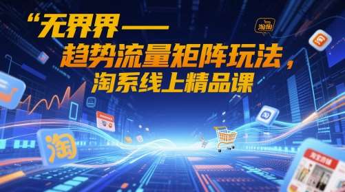 无界-趋势流量矩阵玩法，淘系线上精品课-云深网创社