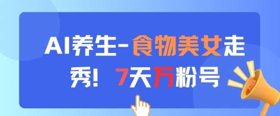 AI养生新玩法，食物美女走秀，7天万粉号-云深网创社