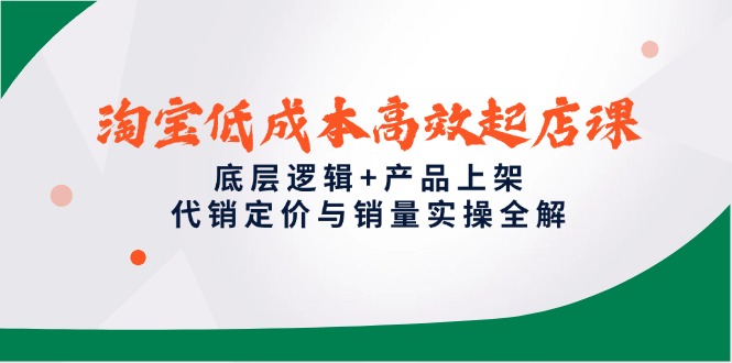 （14842期）淘宝低成本高效起店课，底层逻辑+产品上架，代销定价与销量实操全解-云深网创社