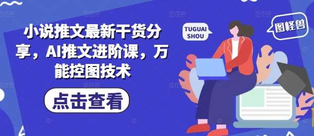 小说推文最新干货分享，AI推文进阶课，万能控图技术-云深网创社