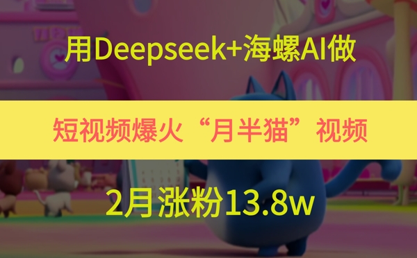 用Deepseek+海螺AI做短视频爆火“月半猫”视频，2月涨粉13.8w-云深网创社
