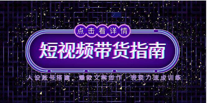 2025短视频带货指南，人设账号搭建，爆款文案创作，表现力速成训练-云深网创社