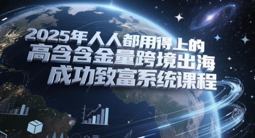 2025年人人都用得上的高含金量跨境出海成功致富系统课程-云深网创社