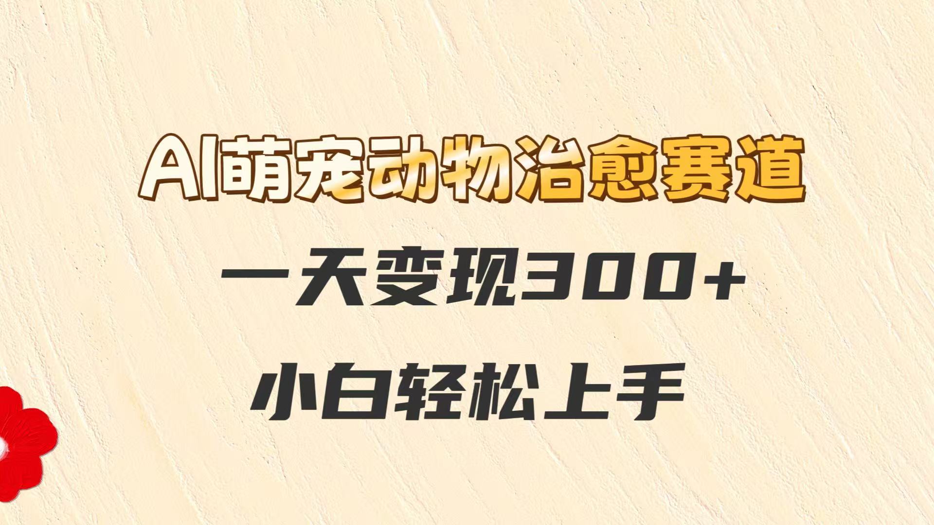 AI萌宠动物治愈赛道，一天变现300+，小白轻松上手-云深网创社