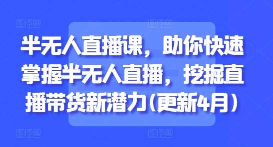 半无人直播课，助你快速掌握半无人直播，挖掘直播带货新潜力(更新4月)-云深网创社