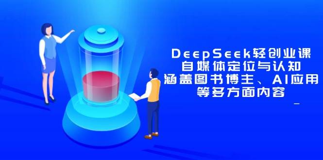 （14648期）DeepSeek轻创业课：自媒体定位与认知，涵盖图书博主、AI应用等多方面内容-云深网创社