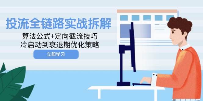 （14724期）投流全链路实战拆解：算法公式+定向截流技巧，冷启动到衰退期优化策略-云深网创社