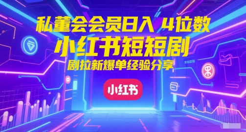 私董会会员日入4位数小红书红果短剧拉新爆单经验分享-云深网创社
