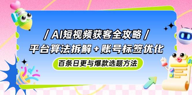 （14706期）AI短视频获客全攻略：平台算法拆解+账号标签优化，百条日更与爆款选题方法-云深网创社