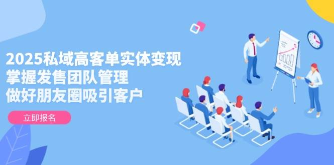 （14792期）2025私域高客单实体变现，掌握发售团队管理，做好朋友圈吸引客户-云深网创社