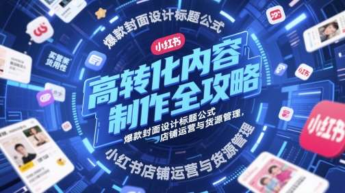高转化内容制作全攻略，爆款封面设计标题公式，小红书店铺运营与货源管理-云深网创社