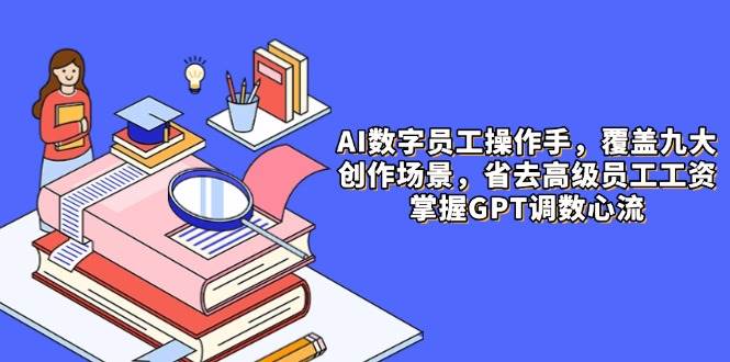 （14740期）AI数字员工操作手，9大场景内容创作，省去高级员工工资，掌握GPT调数心流-云深网创社
