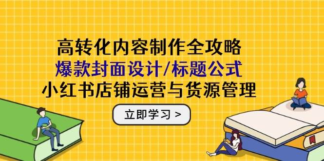 （14778期）高转化内容制作全攻略：爆款封面设计/标题公式，小红书店铺运营与货源管理-云深网创社