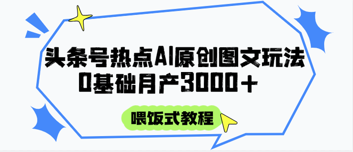 头条号热点AI图文攻略，喂饭式教程+0基础月产3000+-云深网创社