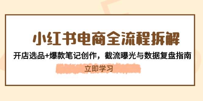 （14770期）小红书电商全流程拆解：开店选品+爆款笔记创作，截流曝光与数据复盘指南-云深网创社