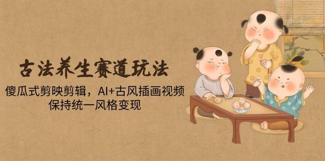 （14765期）古法养生赛道玩法，傻瓜式剪映剪辑，AI+古风插画视频，保持统一风格变现-云深网创社