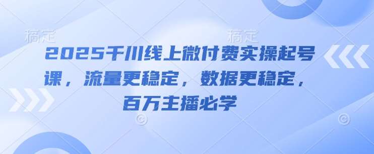 2025千川线上微付费实操起号课，流量更稳定，数据更稳定，百万主播必学-云深网创社