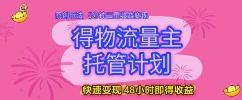 得物流量主托管计划，原创玩法，5分钟三重收益变现，快速变现，48小时即得收益【揭秘】-云深网创社