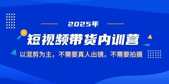 2025短视频带货内训营，以混剪为主，不需要真人出镜，不需要拍摄-云深网创社