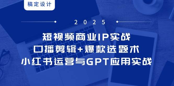 （14793期）短视频商业IP实战6期：口播剪辑+爆款选题术，小红书运营与GPT应用实战-云深网创社