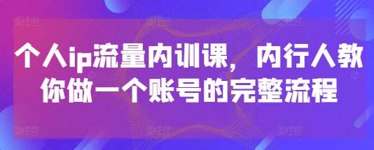 个人ip流量内训课，内行人教你做一个账号的完整流程-云深网创社
