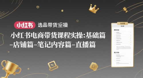 小红书电商带货课程实操：基础篇-选品篇-店铺篇-笔记内容篇-直播篇-云深网创社