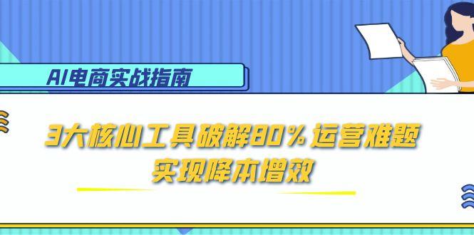 （15026期）AI电商实战指南：3大核心工具破解80%运营难题，实现降本增效-云深网创社