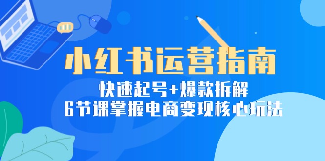 （15054期）小红书运营指南：快速起号+爆款拆解，6节课掌握电商变现核心玩法-云深网创社