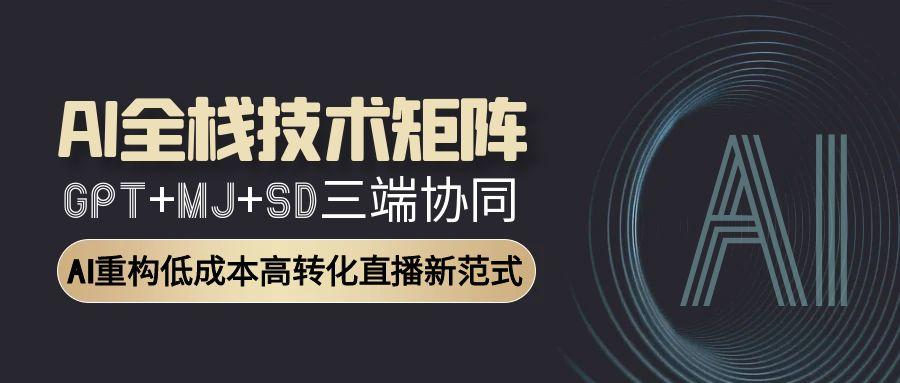 （15027期）AI全栈技术矩阵：GPT+MJ+SD三端协同，AI重构低成本高转化直播新范式-云深网创社