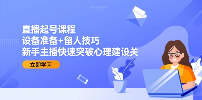 （15056期）直播起号课程：设备准备+留人技巧，新手主播快速突破心理建设关-云深网创社