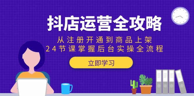 （15057期）抖店运营全攻略：从注册开通到商品上架，24节课掌握后台实操全流程-云深网创社