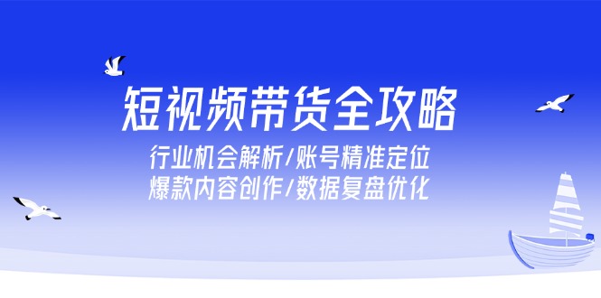 （15089期）短视频带货全攻略，行业机会解析/账号精准定位/爆款内容创作/数据复盘优化-云深网创社