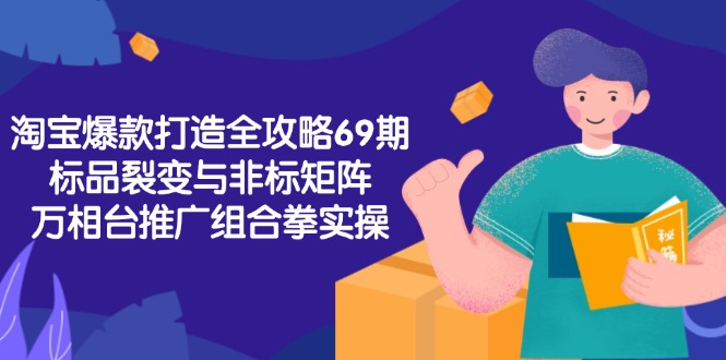 （15102期）淘宝爆款打造全攻略-69期，标品裂变与非标矩阵，万相台推广组合拳实操-云深网创社