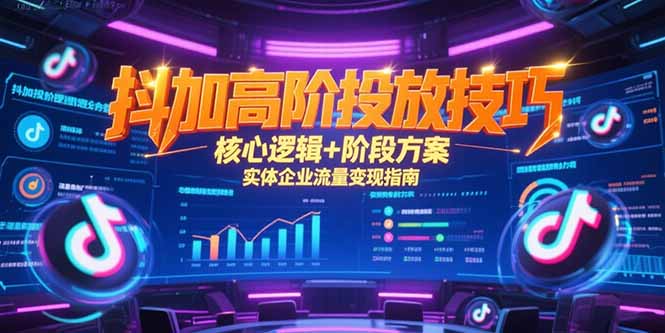 （15240期）抖加高阶投放技巧，核心逻辑+阶段方案，实体企业流量变现指南-云深网创社