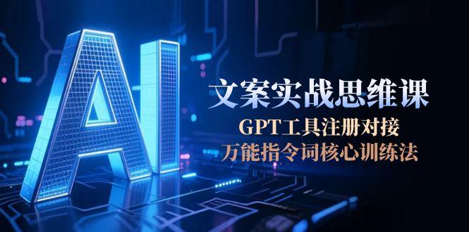 （15152期）AI文案实战思维课，GPT工具注册对接，万能指令词核心训练法-云深网创社