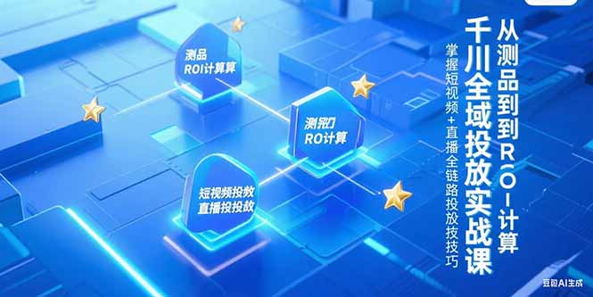（15256期）千川全域投放实战课，从测品到ROI计算，掌握短视频+直播全链路投放技巧-云深网创社