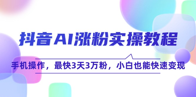 （15078期）抖音AI涨粉实操教程，手机操作，最快3天3万粉，小白也能快速变现-云深网创社