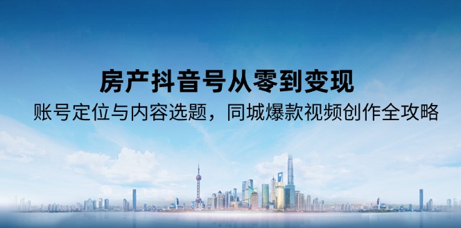 （15104期）房产抖音号从零到变现，账号定位与内容选题，同城爆款视频创作全攻略-云深网创社